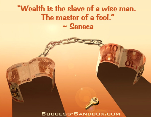 “Wealth is the slave of a wise man. The master of a fool.” ~ Seneca